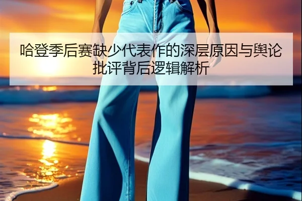 哈登季后赛缺少代表作的深层原因与舆论批评背后逻辑解析